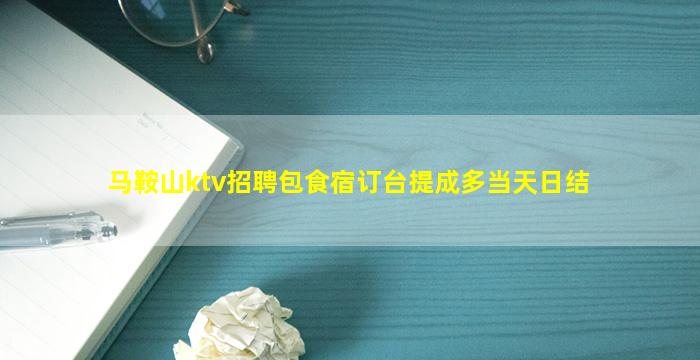 马鞍山ktv招聘包食宿订台提成多当天日结